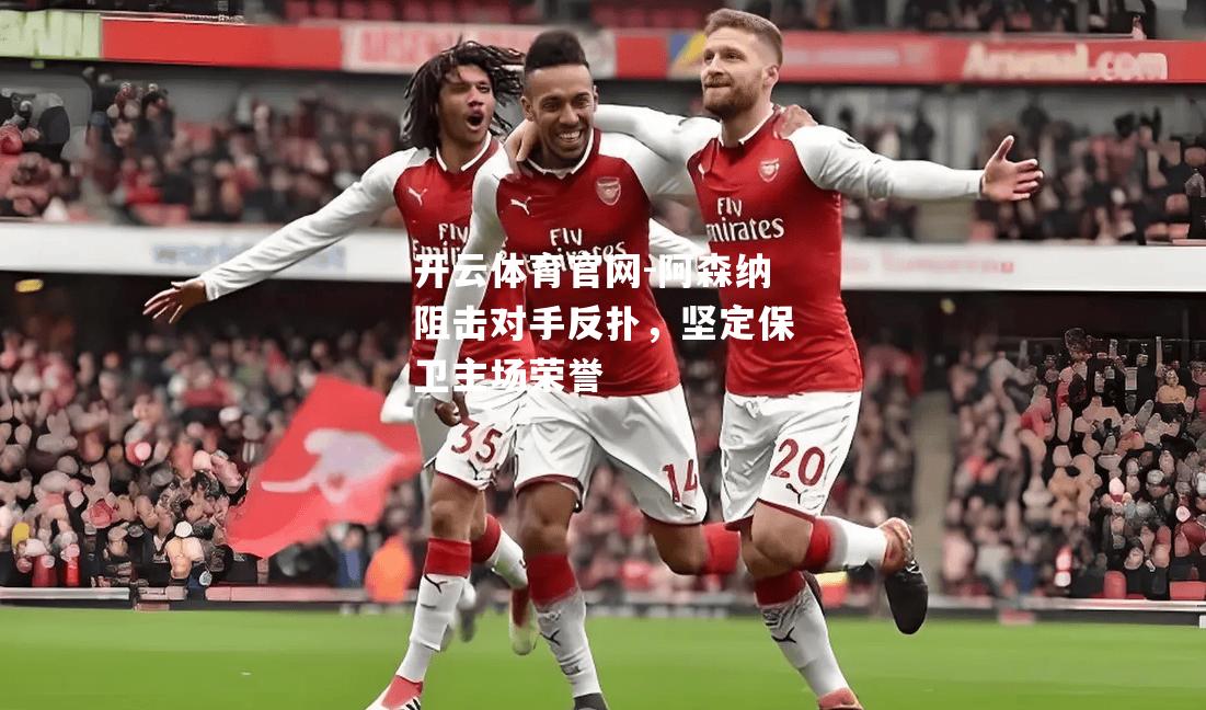 阿森纳阻击对手反扑，坚定保卫主场荣誉