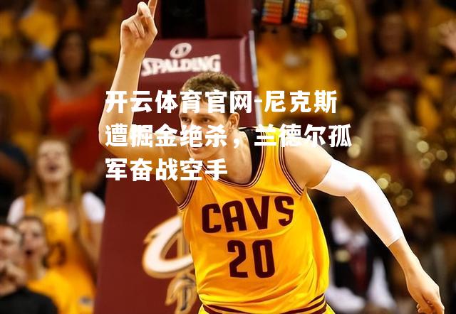 尼克斯遭掘金绝杀，兰德尔孤军奋战空手