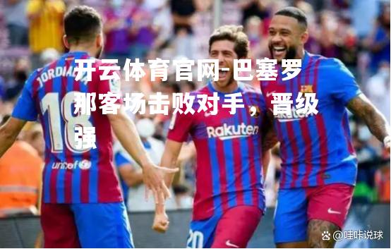 巴塞罗那客场击败对手，晋级强